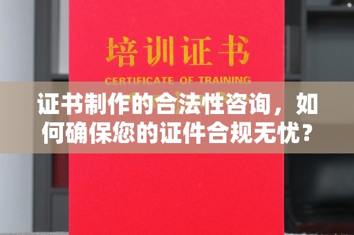 辽源证书制作的合法性咨询，如何确保您的证件合规无忧？