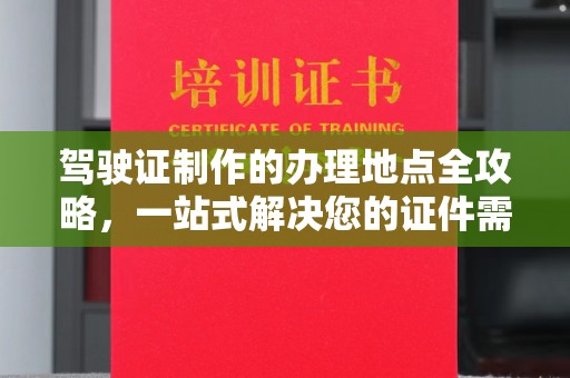 辽源驾驶证制作的办理地点全攻略，一站式解决您的证件需求