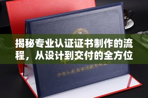 辽源揭秘专业认证证书制作的流程，从设计到交付的全方位指南