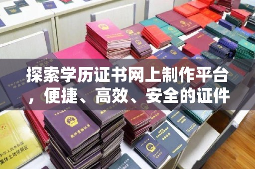 辽源探索学历证书网上制作平台，便捷、高效、安全的证件制作新选择