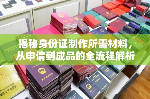 辽源揭秘身份证制作所需材料，从申请到成品的全流程解析