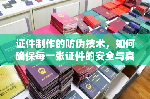 辽源证件制作的防伪技术，如何确保每一张证件的安全与真实