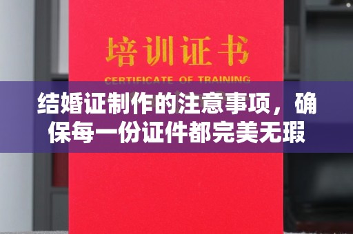 辽源结婚证制作的注意事项，确保每一份证件都完美无瑕
