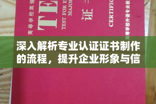 辽源深入解析专业认证证书制作的流程，提升企业形象与信任度
