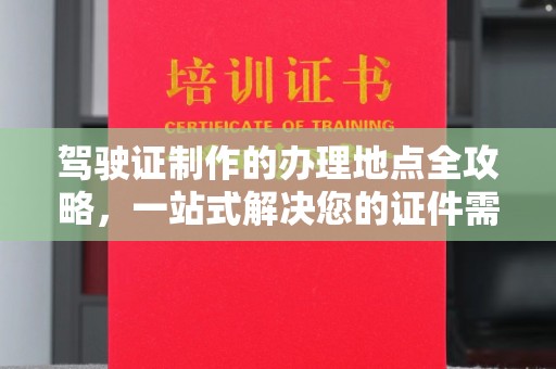 辽源驾驶证制作的办理地点全攻略，一站式解决您的证件需求