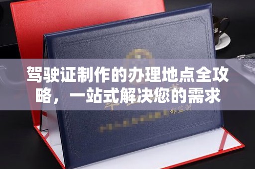辽源驾驶证制作的办理地点全攻略，一站式解决您的需求