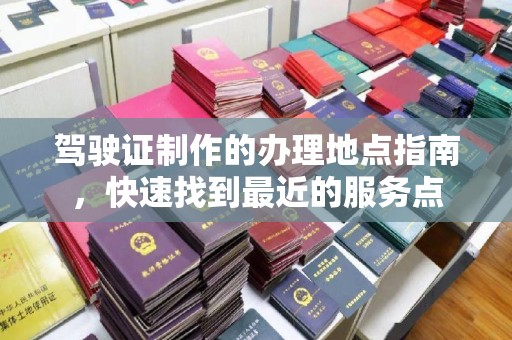 辽源驾驶证制作的办理地点指南，快速找到最近的服务点