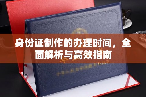 辽源身份证制作的办理时间，全面解析与高效指南