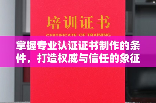 辽源掌握专业认证证书制作的条件，打造权威与信任的象征