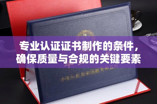 辽源专业认证证书制作的条件，确保质量与合规的关键要素