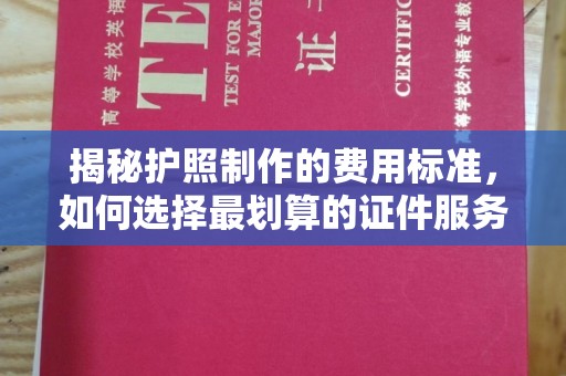 辽源揭秘护照制作的费用标准，如何选择最划算的证件服务？