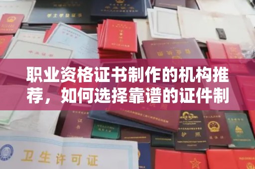 辽源职业资格证书制作的机构推荐，如何选择靠谱的证件制作公司？