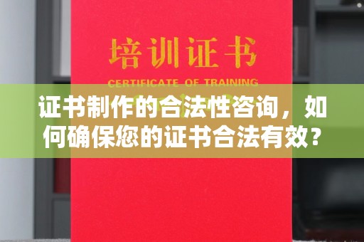 辽源证书制作的合法性咨询，如何确保您的证书合法有效？