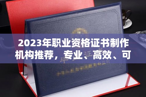 辽源2023年职业资格证书制作机构推荐，专业、高效、可靠的选择指南