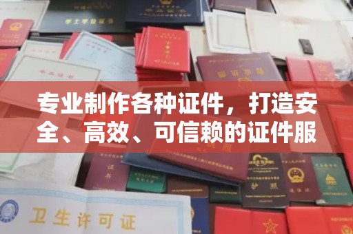 辽源专业制作各种证件，打造安全、高效、可信赖的证件服务